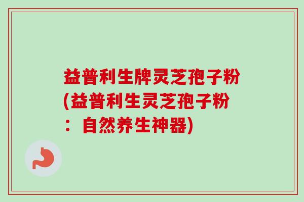 益普利生牌灵芝孢子粉(益普利生灵芝孢子粉：自然养生神器)