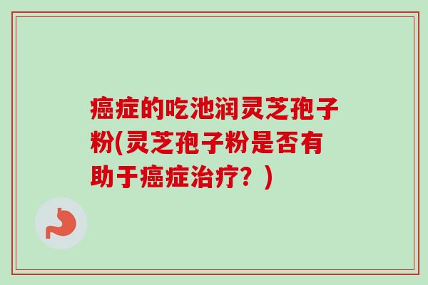 癌症的吃池润灵芝孢子粉(灵芝孢子粉是否有助于癌症治疗？)