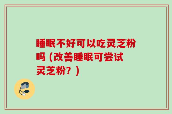 睡眠不好可以吃灵芝粉吗 (改善睡眠可尝试灵芝粉？)