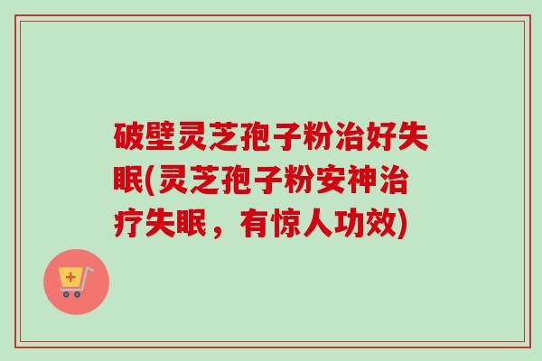 破壁灵芝孢子粉治好失眠(灵芝孢子粉安神治疗失眠，有惊人功效)