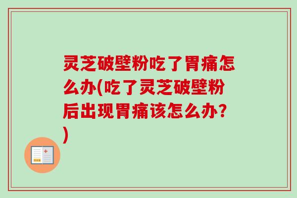 灵芝破壁粉吃了胃痛怎么办(吃了灵芝破壁粉后出现胃痛该怎么办？)