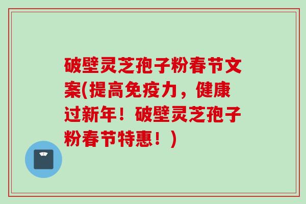 破壁灵芝孢子粉春节文案(提高免疫力，健康过新年！破壁灵芝孢子粉春节特惠！)