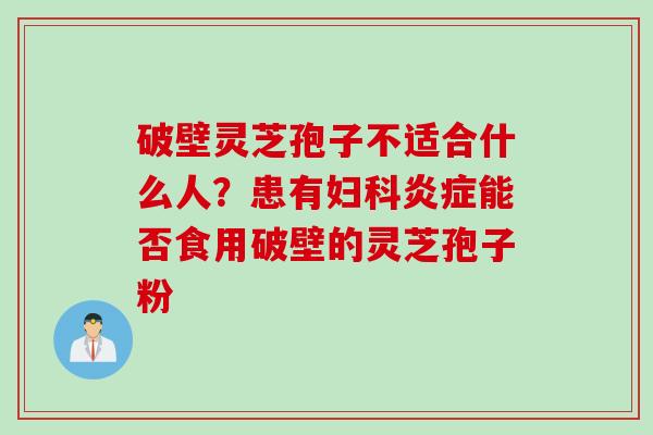 破壁灵芝孢子不适合什么人？患有妇科炎症能否食用破壁的灵芝孢子粉