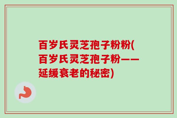 百岁氏灵芝孢子粉粉(百岁氏灵芝孢子粉——延缓衰老的秘密)