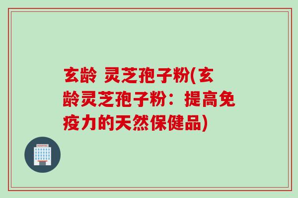 玄龄 灵芝孢子粉(玄龄灵芝孢子粉：提高免疫力的天然保健品)