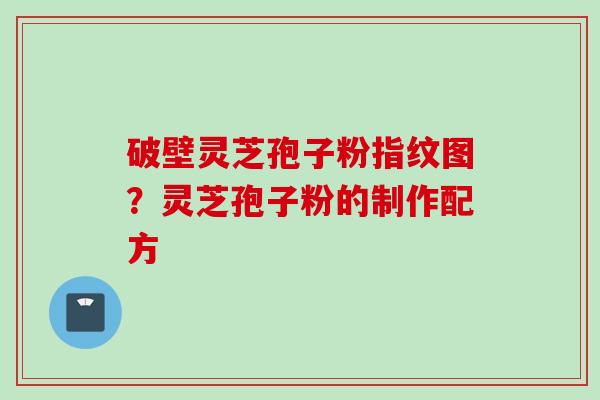 破壁灵芝孢子粉指纹图？灵芝孢子粉的制作配方