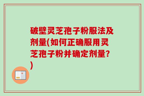 破壁灵芝孢子粉服法及剂量(如何正确服用灵芝孢子粉并确定剂量？)