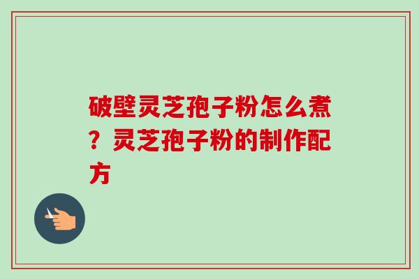 破壁灵芝孢子粉怎么煮？灵芝孢子粉的制作配方