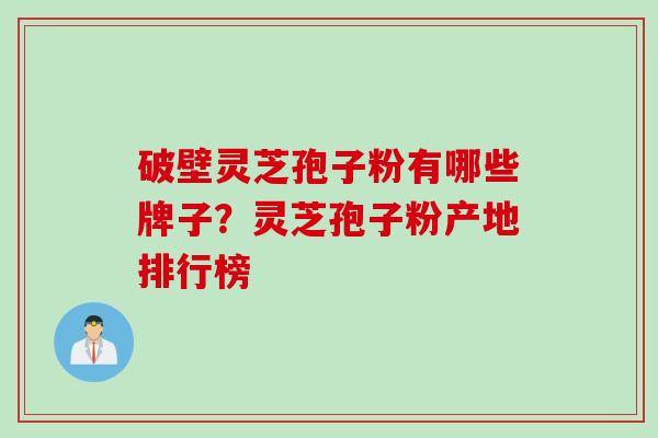 破壁灵芝孢子粉有哪些牌子？灵芝孢子粉产地排行榜