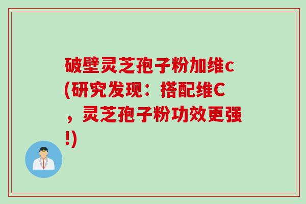 破壁灵芝孢子粉加维c(研究发现：搭配维C，灵芝孢子粉功效更强!)