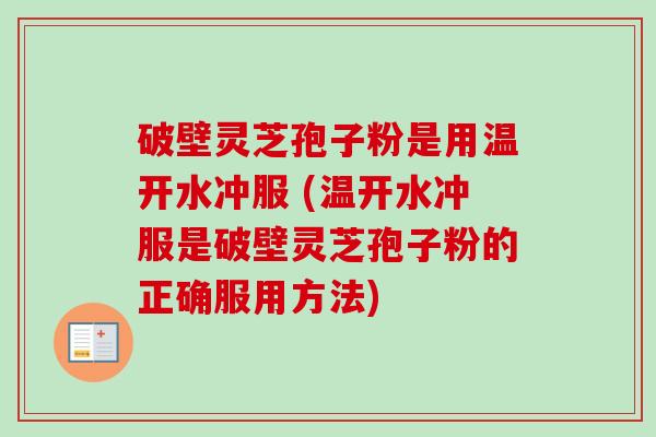 破壁灵芝孢子粉是用温开水冲服 (温开水冲服是破壁灵芝孢子粉的正确服用方法)