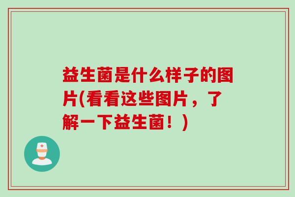 益生菌是什么样子的图片(看看这些图片，了解一下益生菌！)