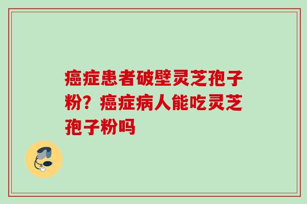 癌症患者破壁灵芝孢子粉？癌症病人能吃灵芝孢子粉吗