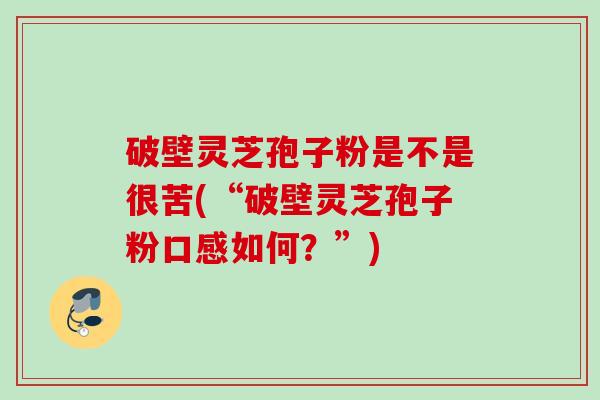 破壁灵芝孢子粉是不是很苦(“破壁灵芝孢子粉口感如何？”)