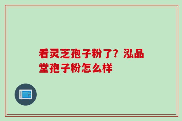 看灵芝孢子粉了？泓品堂孢子粉怎么样