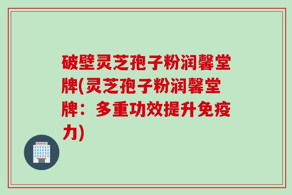 破壁灵芝孢子粉润馨堂牌(灵芝孢子粉润馨堂牌：多重功效提升免疫力)