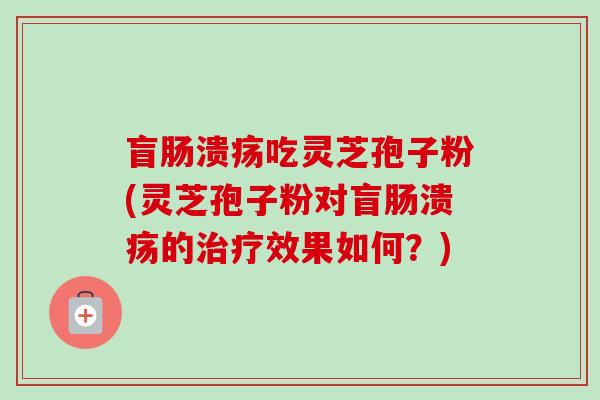 盲肠溃疡吃灵芝孢子粉(灵芝孢子粉对盲肠溃疡的治疗效果如何？)