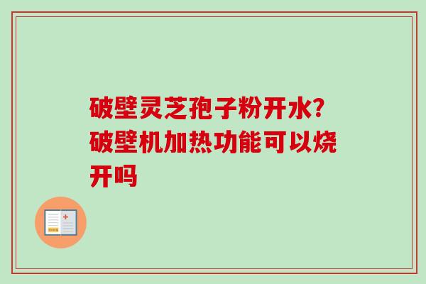 破壁灵芝孢子粉开水？破壁机加热功能可以烧开吗