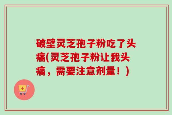 破壁灵芝孢子粉吃了头痛(灵芝孢子粉让我头痛，需要注意剂量！)