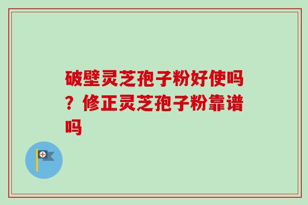 破壁灵芝孢子粉好使吗？修正灵芝孢子粉靠谱吗
