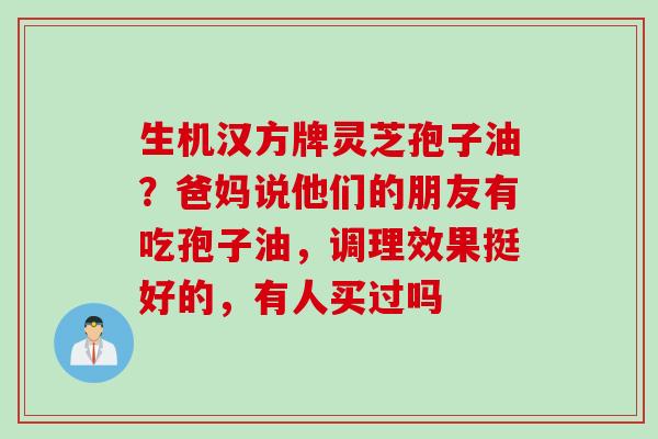 生机汉方牌灵芝孢子油？爸妈说他们的朋友有吃孢子油，调理效果挺好的，有人买过吗