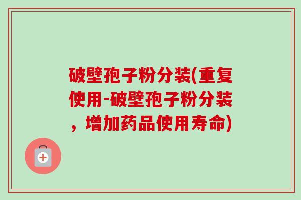 破壁孢子粉分装(重复使用-破壁孢子粉分装，增加药品使用寿命)