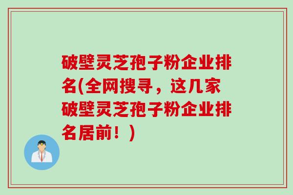 破壁灵芝孢子粉企业排名(全网搜寻,这几家破壁灵芝孢子粉企业排名居前!) 破壁灵芝孢子粉企业排名(全网搜寻,这几家破壁灵芝孢子粉企业排名居前!)