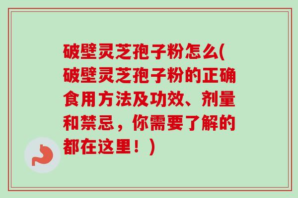 破壁灵芝孢子粉怎么(破壁灵芝孢子粉的正确食用方法及功效、剂量和禁忌，你需要了解的都在这里！)