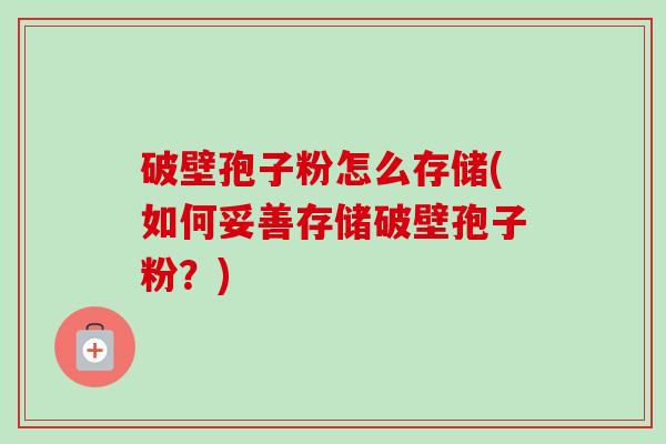 破壁孢子粉怎么存储(如何妥善存储破壁孢子粉？)