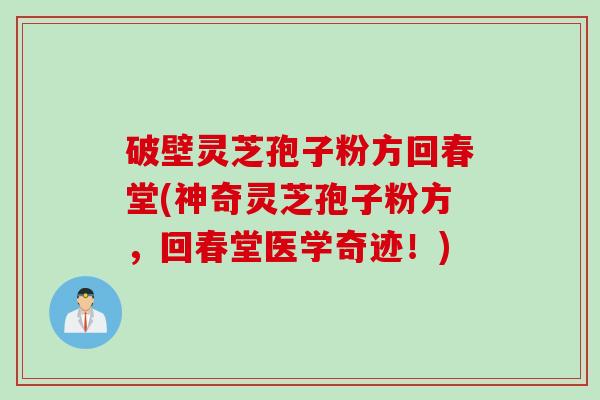 破壁灵芝孢子粉方回春堂(神奇灵芝孢子粉方，回春堂医学奇迹！)