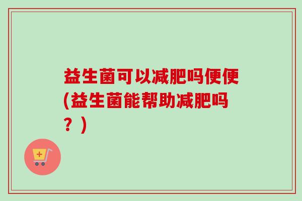 益生菌可以减肥吗便便(益生菌能帮助减肥吗？)