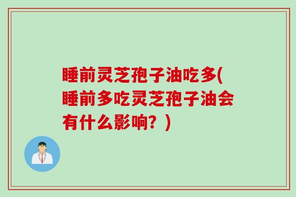睡前灵芝孢子油吃多(睡前多吃灵芝孢子油会有什么影响？)