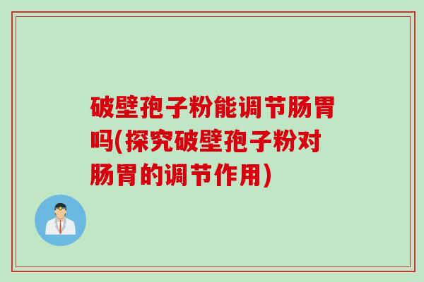 破壁孢子粉能调节肠胃吗(探究破壁孢子粉对肠胃的调节作用)