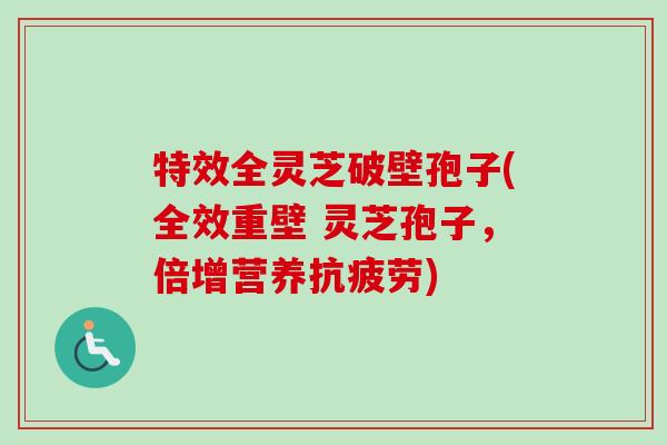 特效全灵芝破壁孢子(全效重壁 灵芝孢子,倍增营养) 特效全灵芝破壁孢子(全效重壁 灵芝孢子,倍增营养)