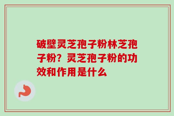 破壁灵芝孢子粉林芝孢子粉？灵芝孢子粉的功效和作用是什么