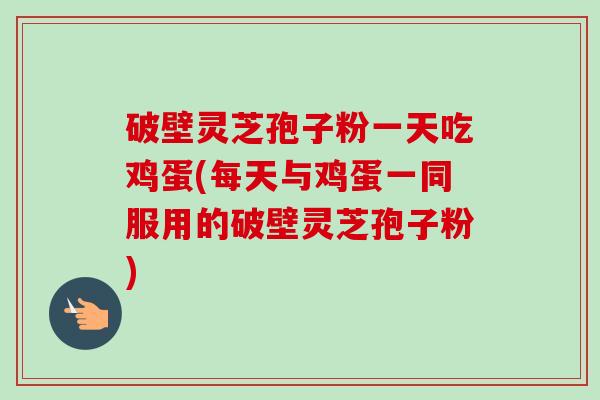 破壁灵芝孢子粉一天吃鸡蛋(每天与鸡蛋一同服用的破壁灵芝孢子粉) 破壁灵芝孢子粉一天吃鸡蛋(每天与鸡蛋一同服用的破壁灵芝孢子粉)