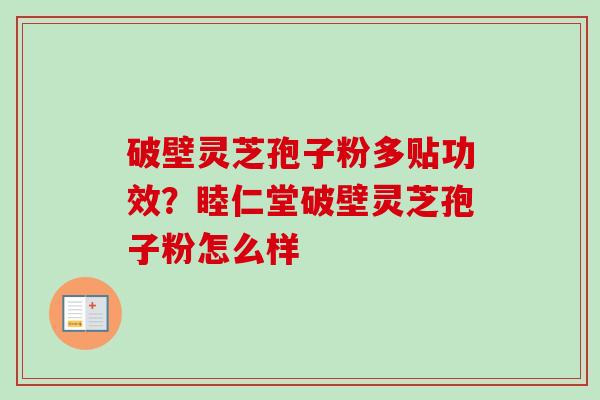 破壁灵芝孢子粉多贴功效？睦仁堂破壁灵芝孢子粉怎么样
