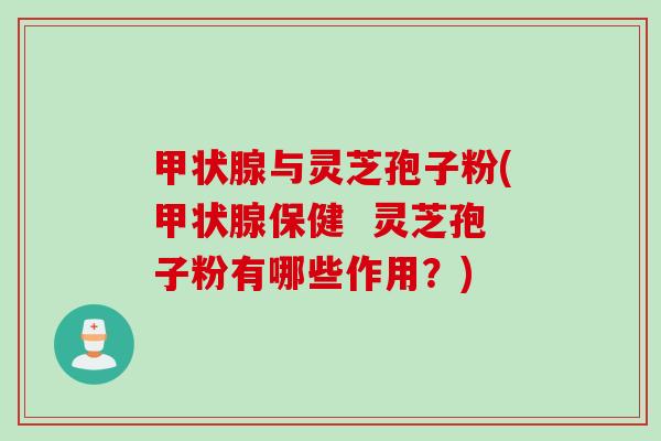 甲状腺与灵芝孢子粉(甲状腺保健  灵芝孢子粉有哪些作用？)
