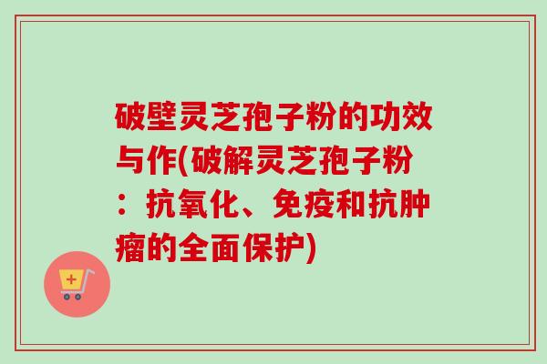 破壁灵芝孢子粉的功效与作(破解灵芝孢子粉：抗氧化、免疫和抗肿瘤的全面保护)