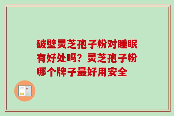 破壁灵芝孢子粉对睡眠有好处吗？灵芝孢子粉哪个牌子最好用安全