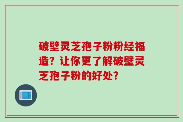 破壁灵芝孢子粉粉经福造？让你更了解破壁灵芝孢子粉的好处？