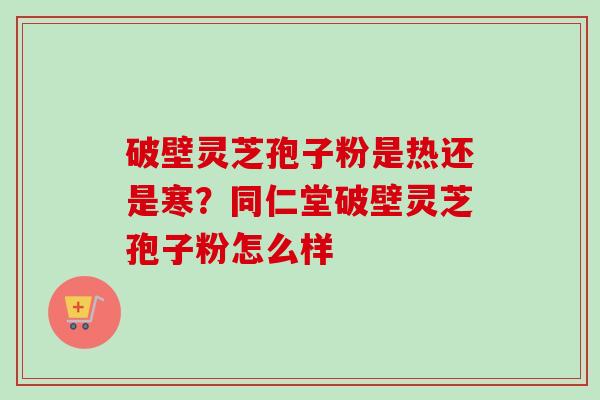 破壁灵芝孢子粉是热还是寒？同仁堂破壁灵芝孢子粉怎么样