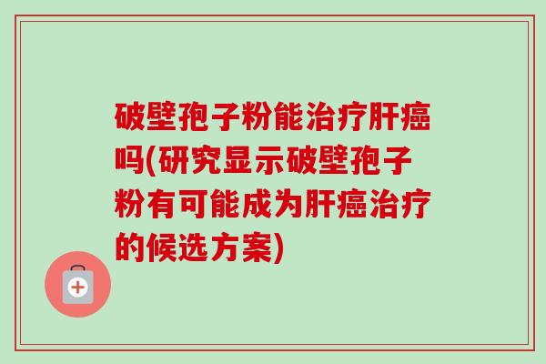 破壁孢子粉能治疗肝癌吗(研究显示破壁孢子粉有可能成为肝癌治疗的候选方案)
