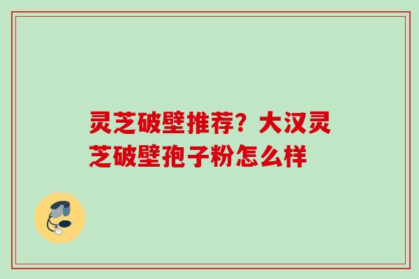 灵芝破壁推荐？大汉灵芝破壁孢子粉怎么样