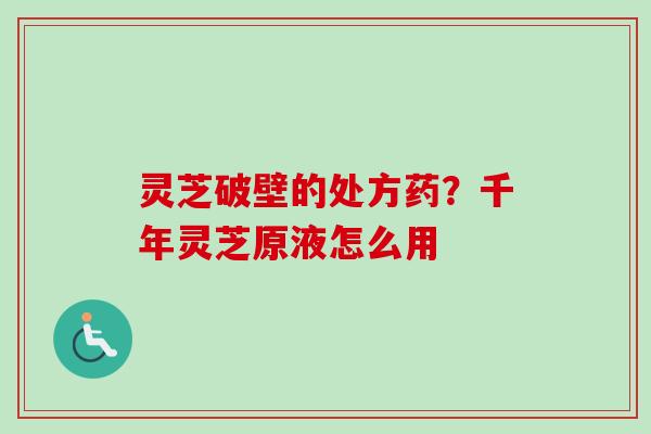 灵芝破壁的处方药？千年灵芝原液怎么用