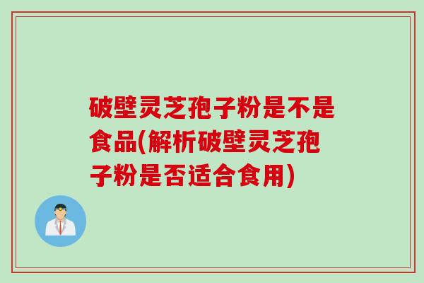 破壁灵芝孢子粉是不是食品(解析破壁灵芝孢子粉是否适合食用) 破壁灵芝孢子粉是不是食品(解析破壁灵芝孢子粉是否适合食用)