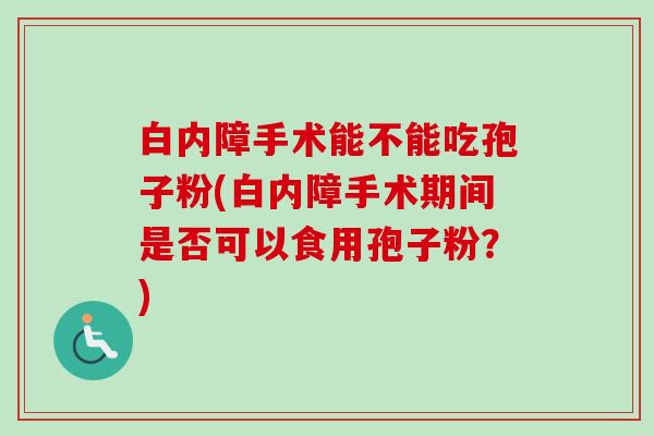 白内障手术能不能吃孢子粉(白内障手术期间是否可以食用孢子粉？)