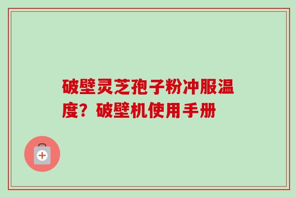 破壁灵芝孢子粉冲服温度？破壁机使用手册