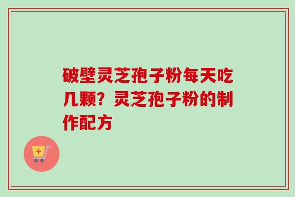 破壁灵芝孢子粉每天吃几颗？灵芝孢子粉的制作配方