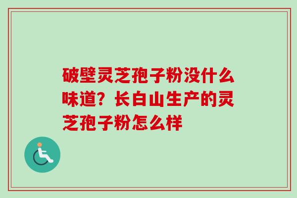 破壁灵芝孢子粉没什么味道？长白山生产的灵芝孢子粉怎么样